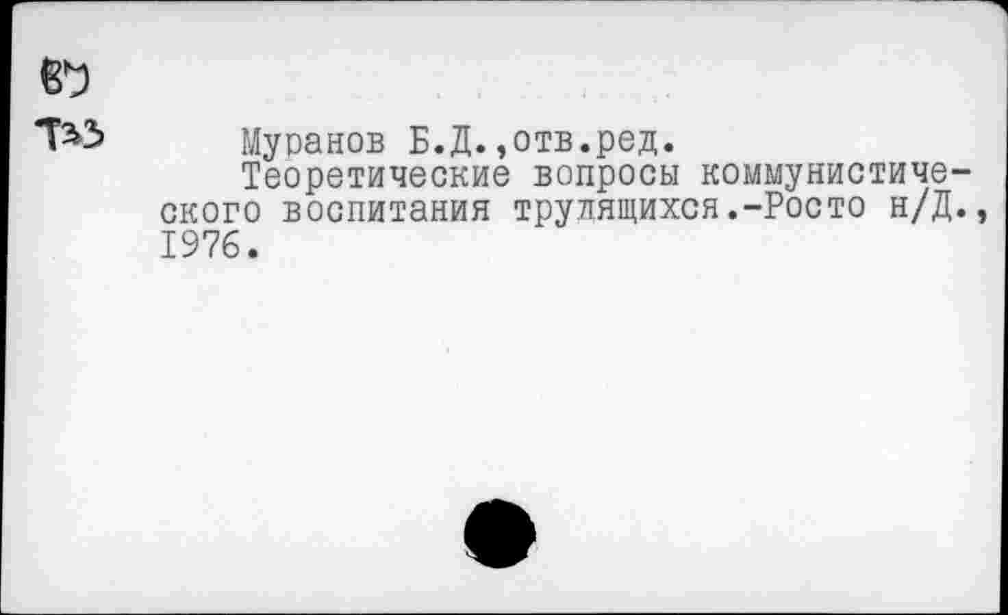 ﻿
Муранов Б.Д.,отв.ред.
Теоретические вопросы коммунистического воспитания трудящихся.-Росто н/Д., 1976.